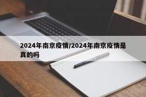 2024年南京疫情/2024年南京疫情是真的吗