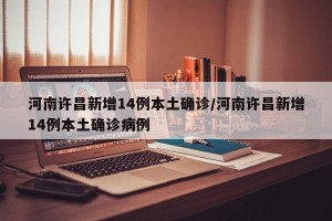 河南许昌新增14例本土确诊/河南许昌新增14例本土确诊病例