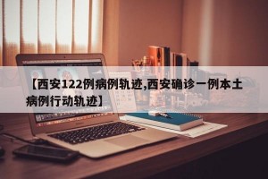 【西安122例病例轨迹,西安确诊一例本土病例行动轨迹】