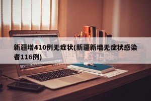 新疆增410例无症状(新疆新增无症状感染者116例)
