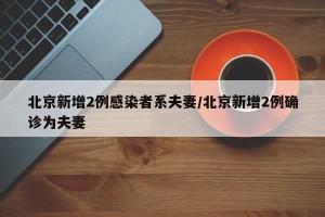 北京新增2例感染者系夫妻/北京新增2例确诊为夫妻
