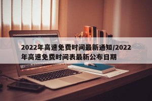 2022年高速免费时间最新通知/2022年高速免费时间表最新公布日期