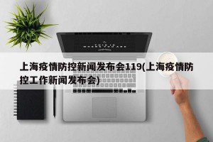 上海疫情防控新闻发布会119(上海疫情防控工作新闻发布会)