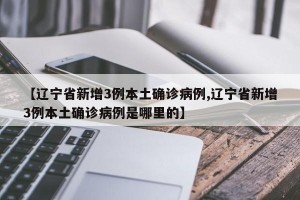 【辽宁省新增3例本土确诊病例,辽宁省新增3例本土确诊病例是哪里的】