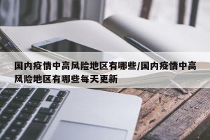 国内疫情中高风险地区有哪些/国内疫情中高风险地区有哪些每天更新
