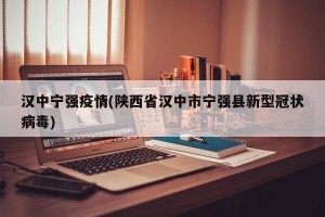汉中宁强疫情(陕西省汉中市宁强县新型冠状病毒)