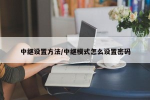 中继设置方法/中继模式怎么设置密码