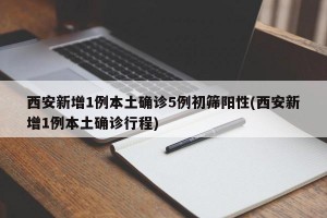西安新增1例本土确诊5例初筛阳性(西安新增1例本土确诊行程)