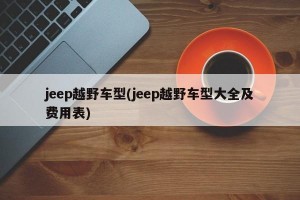 jeep越野车型(jeep越野车型大全及费用表)