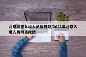 北京调整入境人员隔离期/2021年北京入境人员隔离政策