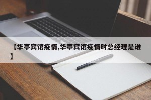 【华亭宾馆疫情,华亭宾馆疫情时总经理是谁】