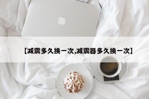 【减震多久换一次,减震器多久换一次】