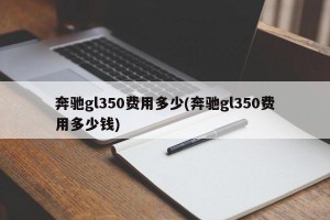 奔驰gl350费用多少(奔驰gl350费用多少钱)