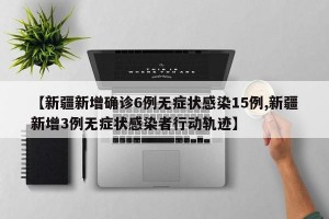【新疆新增确诊6例无症状感染15例,新疆新增3例无症状感染者行动轨迹】