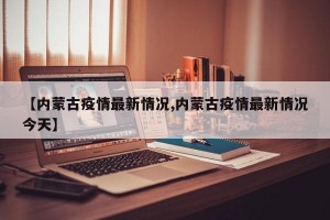 【内蒙古疫情最新情况,内蒙古疫情最新情况今天】