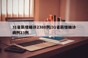 31省新增确诊2388例/31省新增确诊病例23例