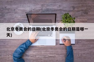 北京冬奥会的日期(北京冬奥会的日期是哪一天)