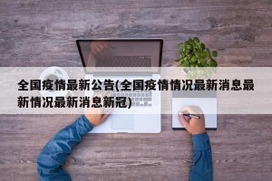 全国疫情最新公告(全国疫情情况最新消息最新情况最新消息新冠)