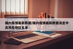 国内疫情最新数据/国内疫情最新数据消息中高风险地区名单