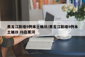 黑龙江新增9例本土确诊/黑龙江新增9例本土确诊 均在黑河