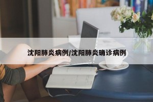 沈阳肺炎病例/沈阳肺炎确诊病例