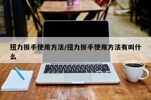 扭力扳手使用方法/扭力扳手使用方法有叫什么