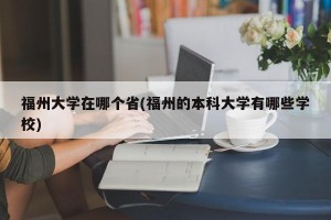 福州大学在哪个省(福州的本科大学有哪些学校)
