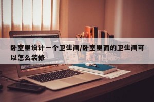 卧室里设计一个卫生间/卧室里面的卫生间可以怎么装修