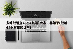多地取消查48小时核酸专家：非躺平(取消48小时核酸证明)
