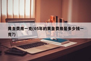 黄金费用一克(05年的黄金费用是多少钱一克?)
