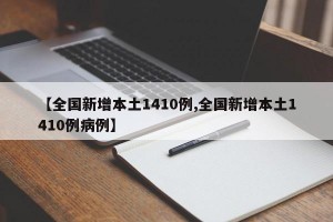 【全国新增本土1410例,全国新增本土1410例病例】
