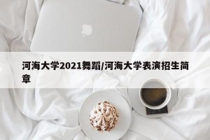 河海大学2021舞蹈/河海大学表演招生简章