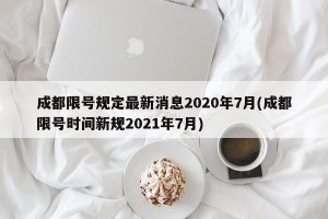 成都限号规定最新消息2020年7月(成都限号时间新规2021年7月)