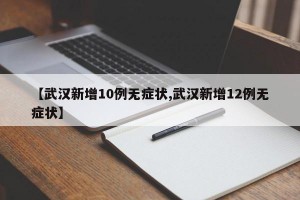 【武汉新增10例无症状,武汉新增12例无症状】