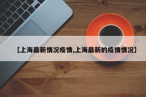 【上海最新情况疫情,上海最新的疫情情况】