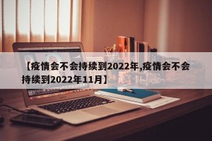 【疫情会不会持续到2022年,疫情会不会持续到2022年11月】