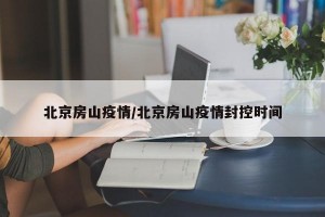 北京房山疫情/北京房山疫情封控时间