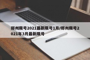 郑州限号2021最新限号1月/郑州限号2021年3月最新限号
