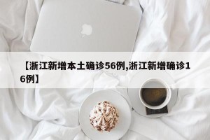 【浙江新增本土确诊56例,浙江新增确诊16例】