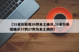 【31省份新增26例本土确诊,31省份新增确诊37例27例为本土病例】