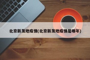 北京新发地疫情(北京新发地疫情是哪年)