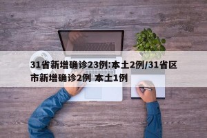 31省新增确诊23例:本土2例/31省区市新增确诊2例 本土1例