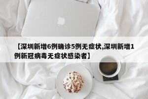 【深圳新增6例确诊5例无症状,深圳新增1例新冠病毒无症状感染者】