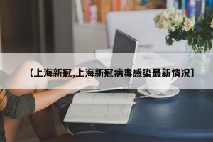 【上海新冠,上海新冠病毒感染最新情况】