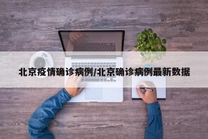 北京疫情确诊病例/北京确诊病例最新数据