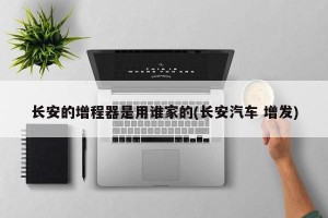长安的增程器是用谁家的(长安汽车 增发)