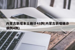内蒙古新增本土确诊48例(内蒙古新增确诊病例4例)