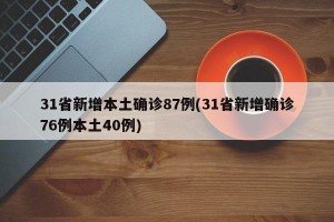 31省新增本土确诊87例(31省新增确诊76例本土40例)