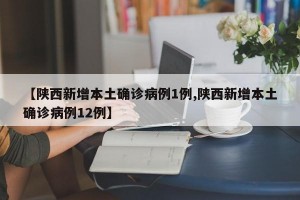 【陕西新增本土确诊病例1例,陕西新增本土确诊病例12例】