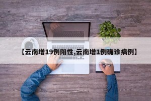 【云南增19例阳性,云南增1例确诊病例】